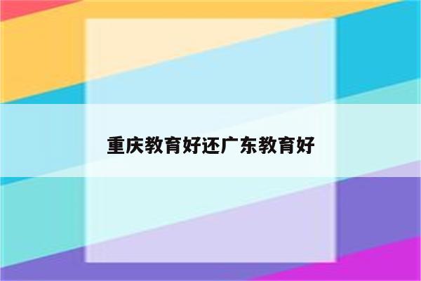 重庆教育好还广东教育好